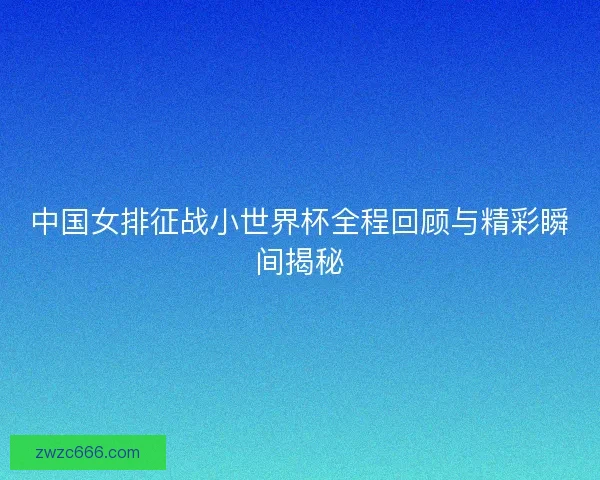 中国女排征战小世界杯全程回顾与精彩瞬间揭秘