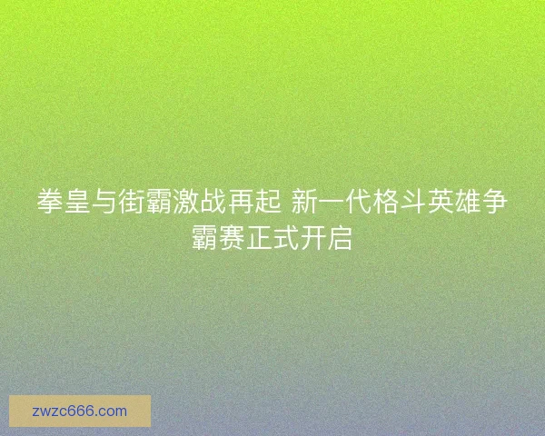 拳皇与街霸激战再起 新一代格斗英雄争霸赛正式开启