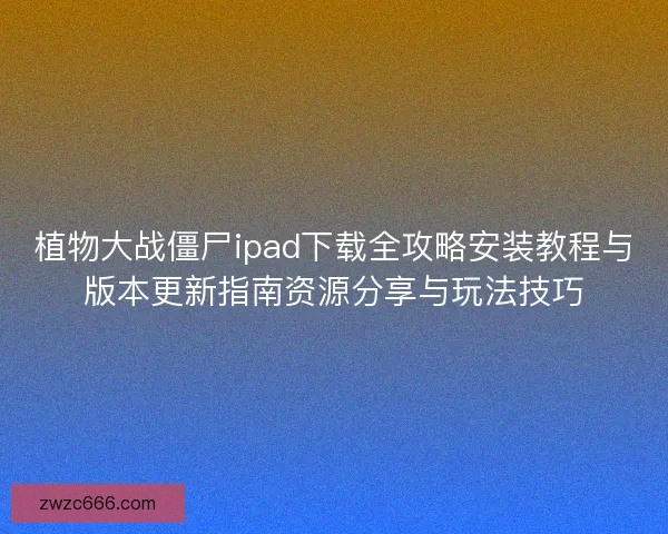 植物大战僵尸ipad下载全攻略安装教程与版本更新指南资源分享与玩法技巧