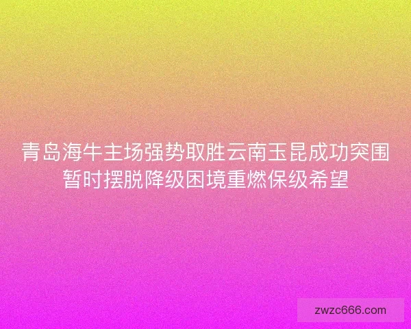 青岛海牛主场强势取胜云南玉昆成功突围暂时摆脱降级困境重燃保级希望