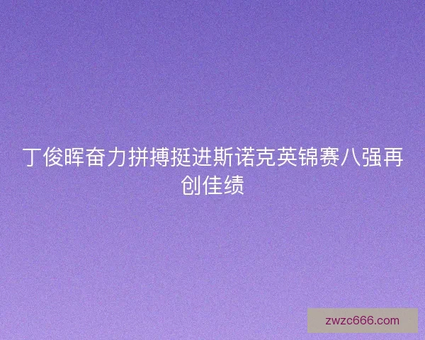丁俊晖奋力拼搏挺进斯诺克英锦赛八强再创佳绩