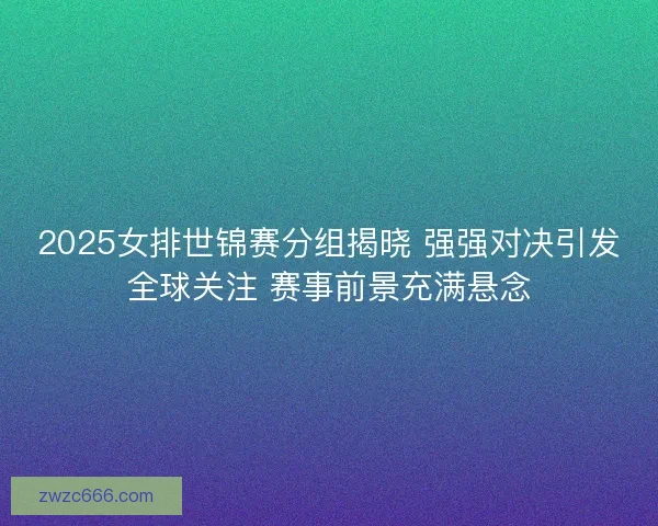 2025女排世锦赛分组揭晓 强强对决引发全球关注 赛事前景充满悬念