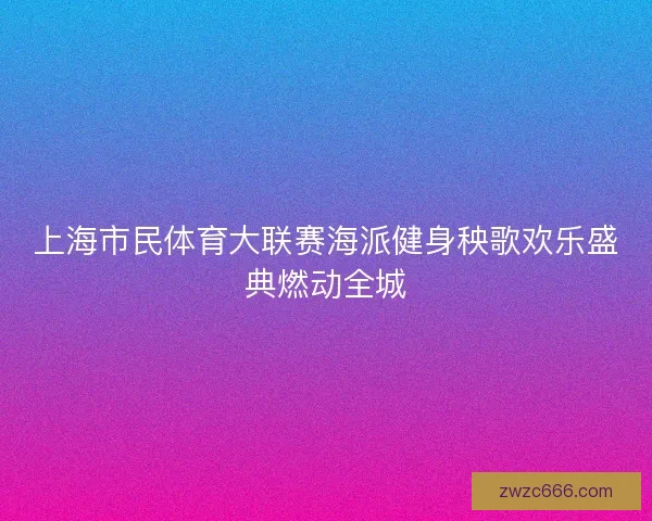 上海市民体育大联赛海派健身秧歌欢乐盛典燃动全城 上海市民体育大联赛海派健身秧歌欢乐盛典燃动全城