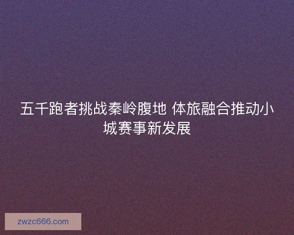 五千跑者挑战秦岭腹地 体旅融合推动小城赛事新发展 五千跑者挑战秦岭腹地 体旅融合推动小城赛事新发展