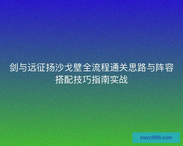 剑与远征扬沙戈壁全流程通关思路与阵容搭配技巧指南实战