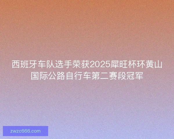 西班牙车队选手荣获2025犀旺杯环黄山国际公路自行车第二赛段冠军