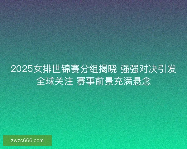 2025女排世锦赛分组揭晓 强强对决引发全球关注 赛事前景充满悬念
