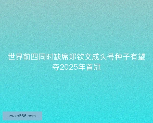 世界前四同时缺席郑钦文成头号种子有望夺2025年首冠