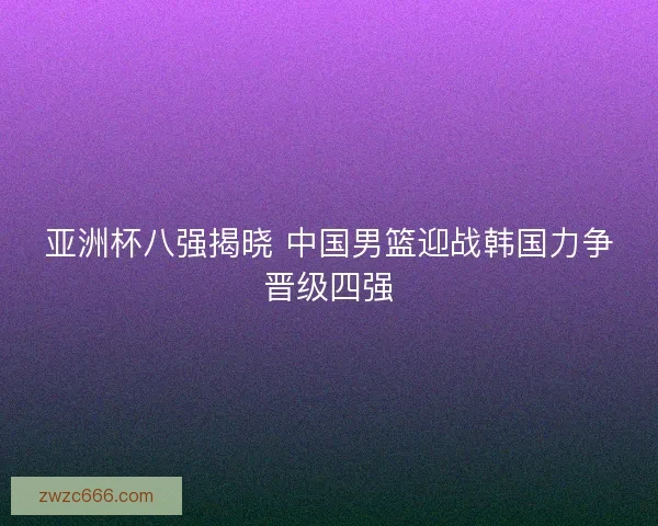 亚洲杯八强揭晓 中国男篮迎战韩国力争晋级四强