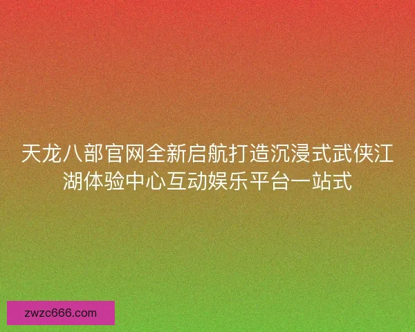 天龙八部官网全新启航打造沉浸式武侠江湖体验中心互动娱乐平台一站式
