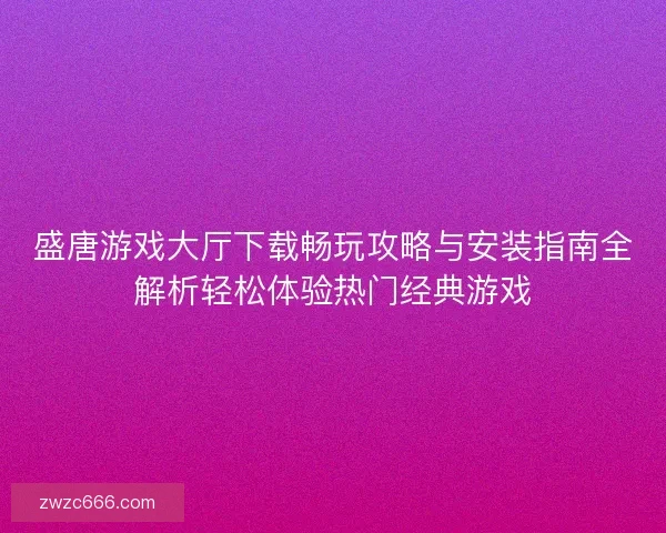 盛唐游戏大厅下载畅玩攻略与安装指南全解析轻松体验热门经典游戏 盛唐游戏大厅下载畅玩攻略与安装指南全解析轻松体验热门经典游戏
