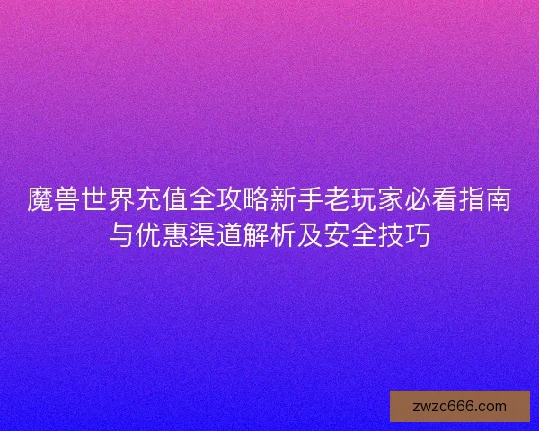 魔兽世界充值全攻略新手老玩家必看指南与优惠渠道解析及安全技巧 魔兽世界充值全攻略新手老玩家必看指南与优惠渠道解析及安全技巧