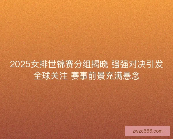 2025女排世锦赛分组揭晓 强强对决引发全球关注 赛事前景充满悬念 2025女排世锦赛分组揭晓 强强对决引发全球关注 赛事前景充满悬念