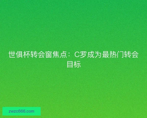 世俱杯转会窗焦点：C罗成为最热门转会目标