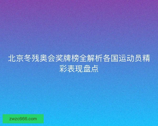 北京冬残奥会奖牌榜全解析各国运动员精彩表现盘点 北京冬残奥会奖牌榜全解析各国运动员精彩表现盘点