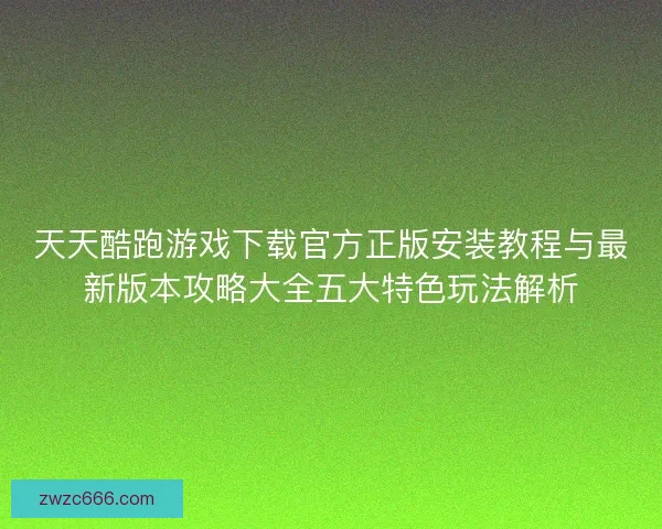天天酷跑游戏下载官方正版安装教程与最新版本攻略大全五大特色玩法解析