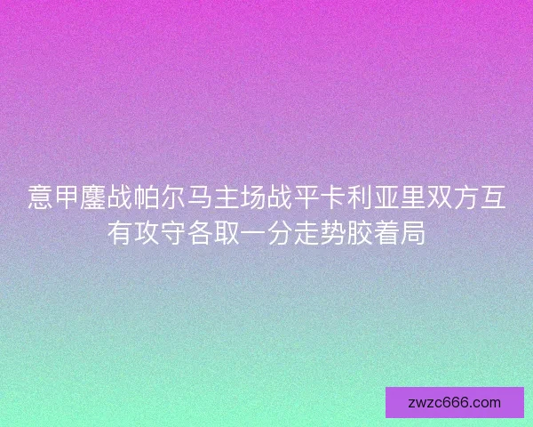 意甲鏖战帕尔马主场战平卡利亚里双方互有攻守各取一分走势胶着局