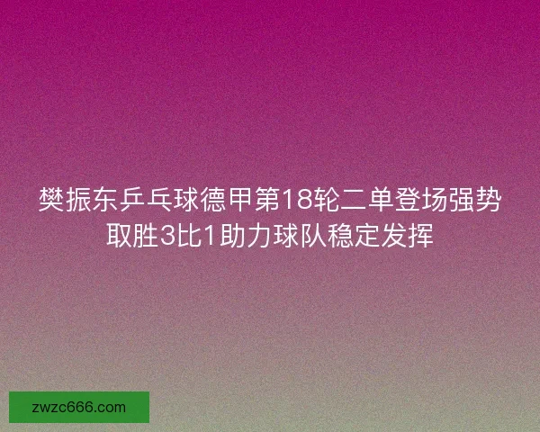 樊振东乒乓球德甲第18轮二单登场强势取胜3比1助力球队稳定发挥