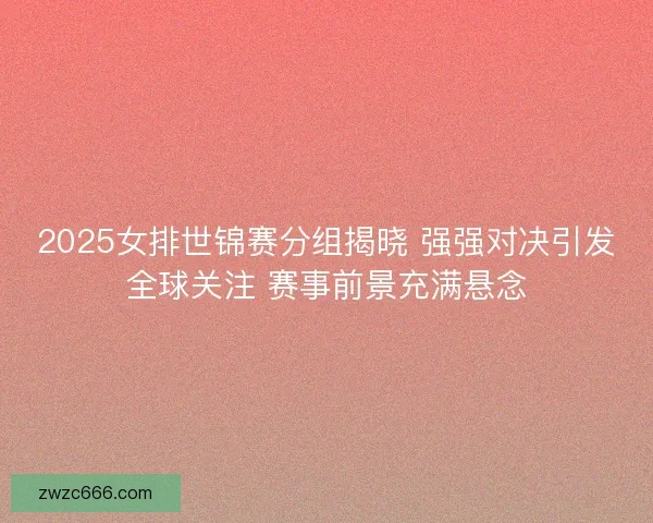2025女排世锦赛分组揭晓 强强对决引发全球关注 赛事前景充满悬念