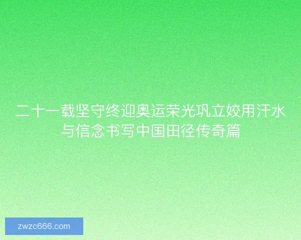 二十一载坚守终迎奥运荣光巩立姣用汗水与信念书写中国田径传奇篇