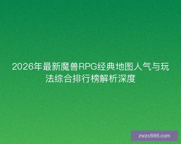 2026年最新魔兽RPG经典地图人气与玩法综合排行榜解析深度 2026年最新魔兽RPG经典地图人气与玩法综合排行榜解析深度