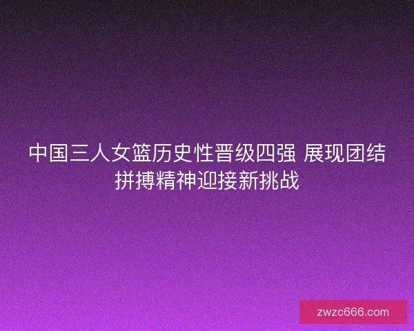 中国三人女篮历史性晋级四强 展现团结拼搏精神迎接新挑战 中国三人女篮历史性晋级四强 展现团结拼搏精神迎接新挑战