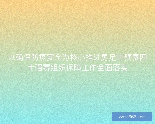 以确保防疫安全为核心推进男足世预赛四十强赛组织保障工作全面落实 以确保防疫安全为核心推进男足世预赛四十强赛组织保障工作全面落实