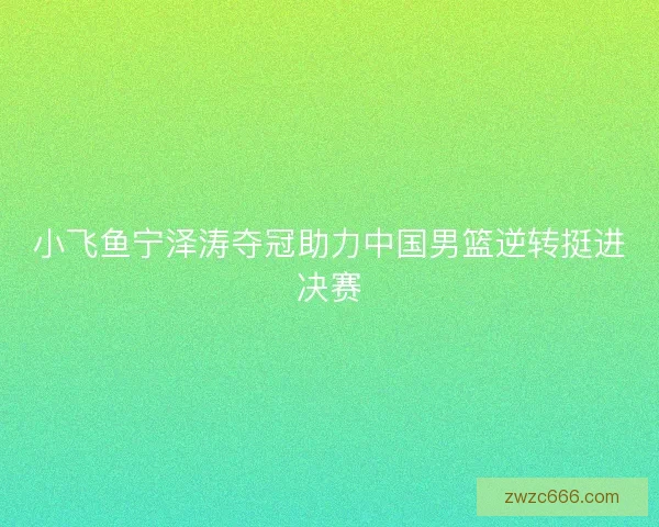 小飞鱼宁泽涛夺冠助力中国男篮逆转挺进决赛 小飞鱼宁泽涛夺冠助力中国男篮逆转挺进决赛