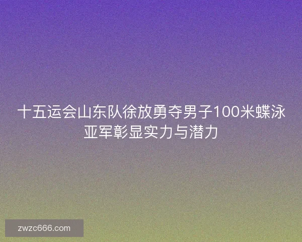 十五运会山东队徐放勇夺男子100米蝶泳亚军彰显实力与潜力