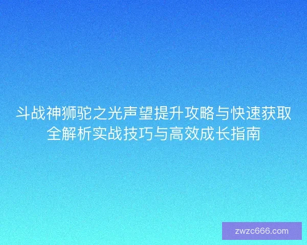 斗战神狮驼之光声望提升攻略与快速获取全解析实战技巧与高效成长指南 斗战神狮驼之光声望提升攻略与快速获取全解析实战技巧与高效成长指南